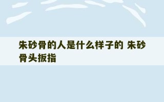 朱砂骨的人是什么样子的 朱砂骨头扳指