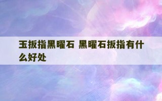 玉扳指黑曜石 黑曜石扳指有什么好处