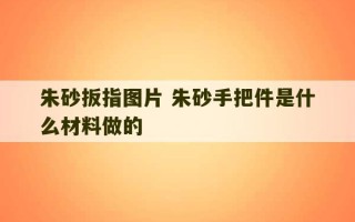 朱砂扳指图片 朱砂手把件是什么材料做的