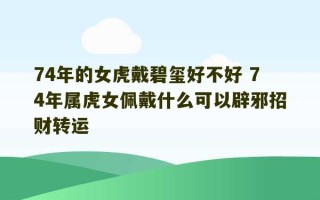 74年的女虎戴碧玺好不好 74年属虎女佩戴什么可以辟邪招财转运