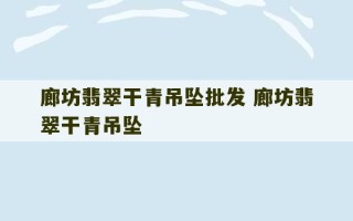 廊坊翡翠干青吊坠批发 廊坊翡翠干青吊坠