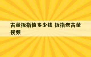 古董扳指值多少钱 扳指老古董视频