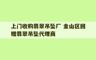 上门收购翡翠吊坠厂 金山区回赠翡翠吊坠代理商