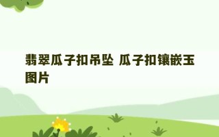 翡翠瓜子扣吊坠 瓜子扣镶嵌玉图片