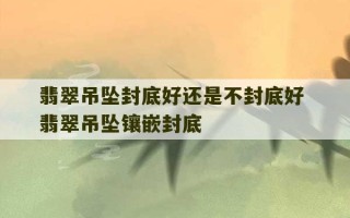 翡翠吊坠封底好还是不封底好 翡翠吊坠镶嵌封底