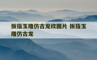 扳指玉雕仿古龙纹图片 扳指玉雕仿古龙