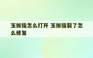 玉扳指怎么打开 玉扳指裂了怎么修复