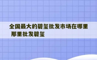 全国最大的碧玺批发市场在哪里 那里批发碧玺