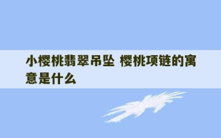 小樱桃翡翠吊坠 樱桃项链的寓意是什么