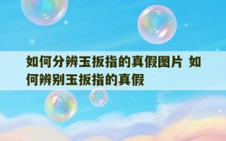 如何分辨玉扳指的真假图片 如何辨别玉扳指的真假