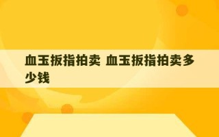 血玉扳指拍卖 血玉扳指拍卖多少钱