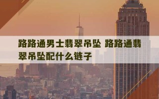 路路通男士翡翠吊坠 路路通翡翠吊坠配什么链子