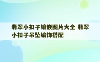 翡翠小扣子镶嵌图片大全 翡翠小扣子吊坠编饰搭配