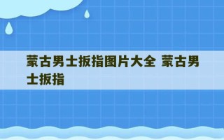 蒙古男士扳指图片大全 蒙古男士扳指