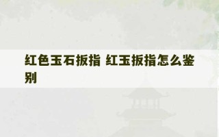 红色玉石扳指 红玉扳指怎么鉴别