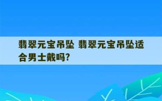 翡翠元宝吊坠 翡翠元宝吊坠适合男士戴吗?