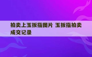 拍卖上玉扳指图片 玉扳指拍卖成交记录