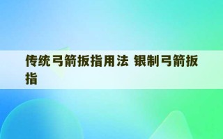 传统弓箭扳指用法 银制弓箭扳指