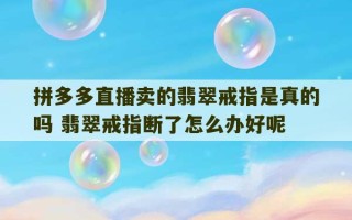 拼多多直播卖的翡翠戒指是真的吗 翡翠戒指断了怎么办好呢