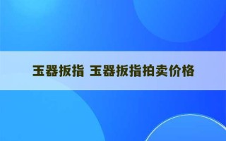 玉器扳指 玉器扳指拍卖价格