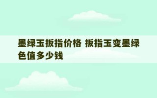 墨绿玉扳指价格 扳指玉变墨绿色值多少钱