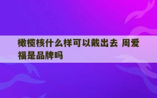 橄榄核什么样可以戴出去 周爱福是品牌吗