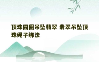 顶珠圆圈吊坠翡翠 翡翠吊坠顶珠绳子绑法