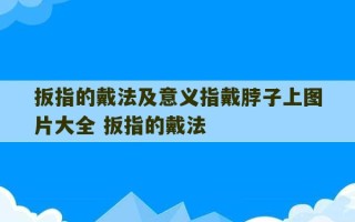 扳指的戴法及意义指戴脖子上图片大全 扳指的戴法