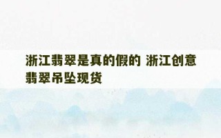 浙江翡翠是真的假的 浙江创意翡翠吊坠现货