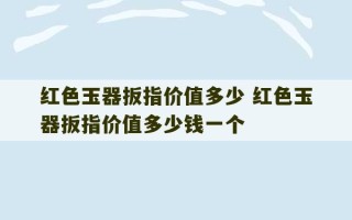 红色玉器扳指价值多少 红色玉器扳指价值多少钱一个