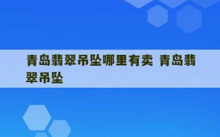 青岛翡翠吊坠哪里有卖 青岛翡翠吊坠