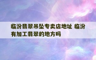 临汾翡翠吊坠专卖店地址 临汾有加工翡翠的地方吗