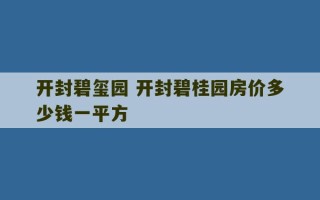 开封碧玺园 开封碧桂园房价多少钱一平方