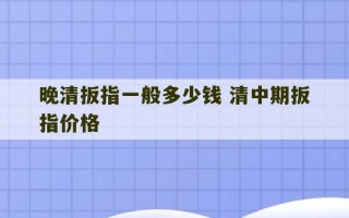 晚清扳指一般多少钱 清中期扳指价格