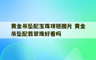 黄金吊坠配玉珠项链图片 黄金吊坠配翡翠珠好看吗