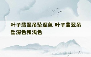 叶子翡翠吊坠深色 叶子翡翠吊坠深色和浅色