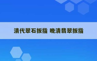 清代翠石扳指 晚清翡翠扳指