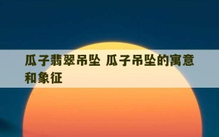 瓜子翡翠吊坠 瓜子吊坠的寓意和象征