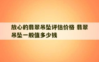 放心的翡翠吊坠评估价格 翡翠吊坠一般值多少钱