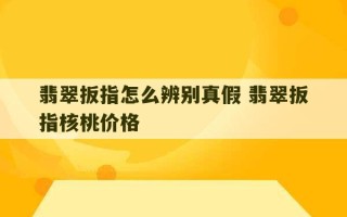 翡翠扳指怎么辨别真假 翡翠扳指核桃价格