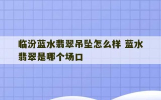 临汾蓝水翡翠吊坠怎么样 蓝水翡翠是哪个场口