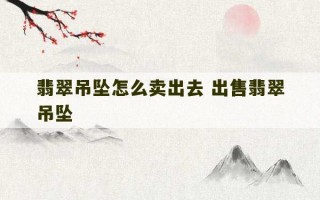 翡翠吊坠怎么卖出去 出售翡翠吊坠