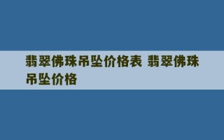 翡翠佛珠吊坠价格表 翡翠佛珠吊坠价格