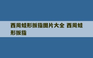 西周蛙形扳指图片大全 西周蛙形扳指