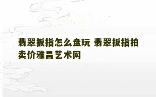 翡翠扳指怎么盘玩 翡翠扳指拍卖价雅昌艺术网