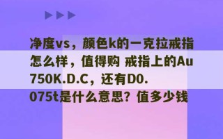 净度vs，颜色k的一克拉戒指怎么样，值得购 戒指上的Au750K.D.C，还有D0.075t是什么意思？值多少钱