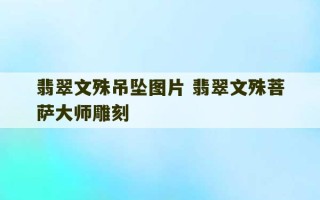 翡翠文殊吊坠图片 翡翠文殊菩萨大师雕刻