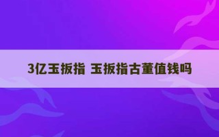 3亿玉扳指 玉扳指古董值钱吗