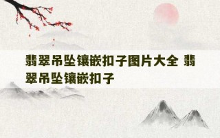 翡翠吊坠镶嵌扣子图片大全 翡翠吊坠镶嵌扣子