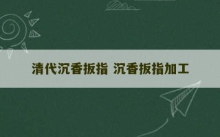 清代沉香扳指 沉香扳指加工